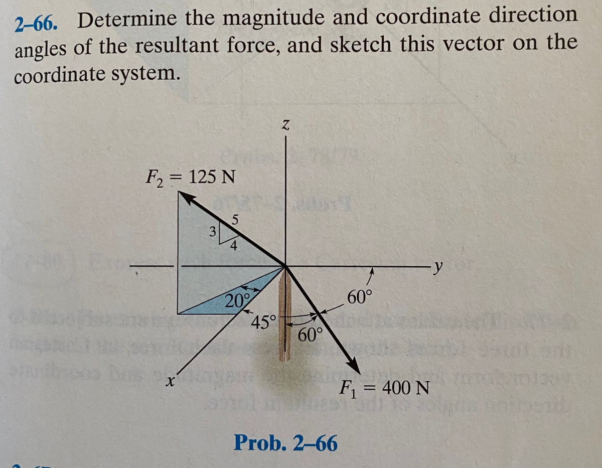 2-66. Determine the magnitude and coordinate direction
angles of the resultant force, and sketch this vector on the
coordinate system.
ス
F, = 125 N
5.
3.
4
-y
20
60°
45°
60°
F = 400 N
%3D
Prob. 2-66
