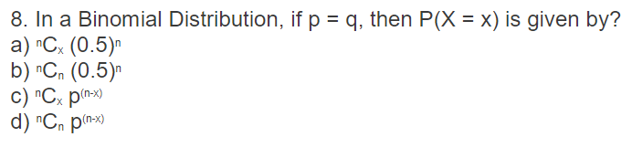 8. In a Binomial Distribution, if p = q, then P(X= x) is given by?
a) nCx (0.5)
b) nCn (0.5)
c) "Cxp(-x)
d) "Cn p(-x)