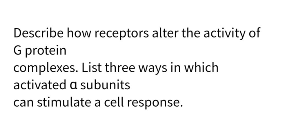 Describe how receptors alter the activity of
G protein
complexes. List three ways in which
activated a subunits
can stimulate a cell response.