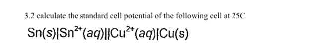 3.2 calculate the standard cell potential of the following cell at 25C
Sn(s)|Sn"(aq)||Cu?²*(aq)|Cu(s)
