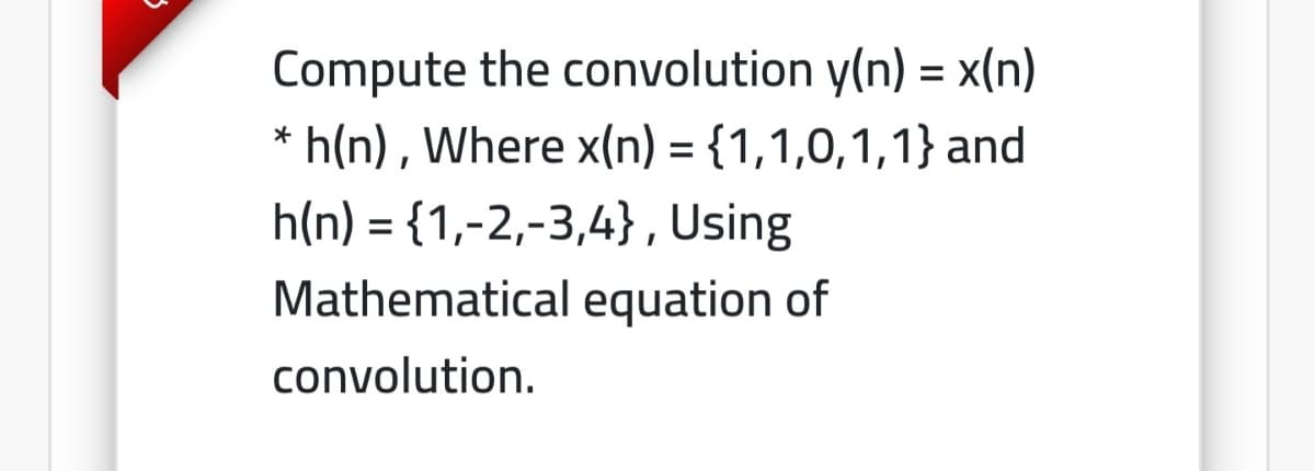 Compute the convolution y(n) = x(n)
* h(n), Where x(n) = {1,1,0,1,1} and
h(n) = {1,-2,-3,4} , Using
Mathematical equation of
convolution.
