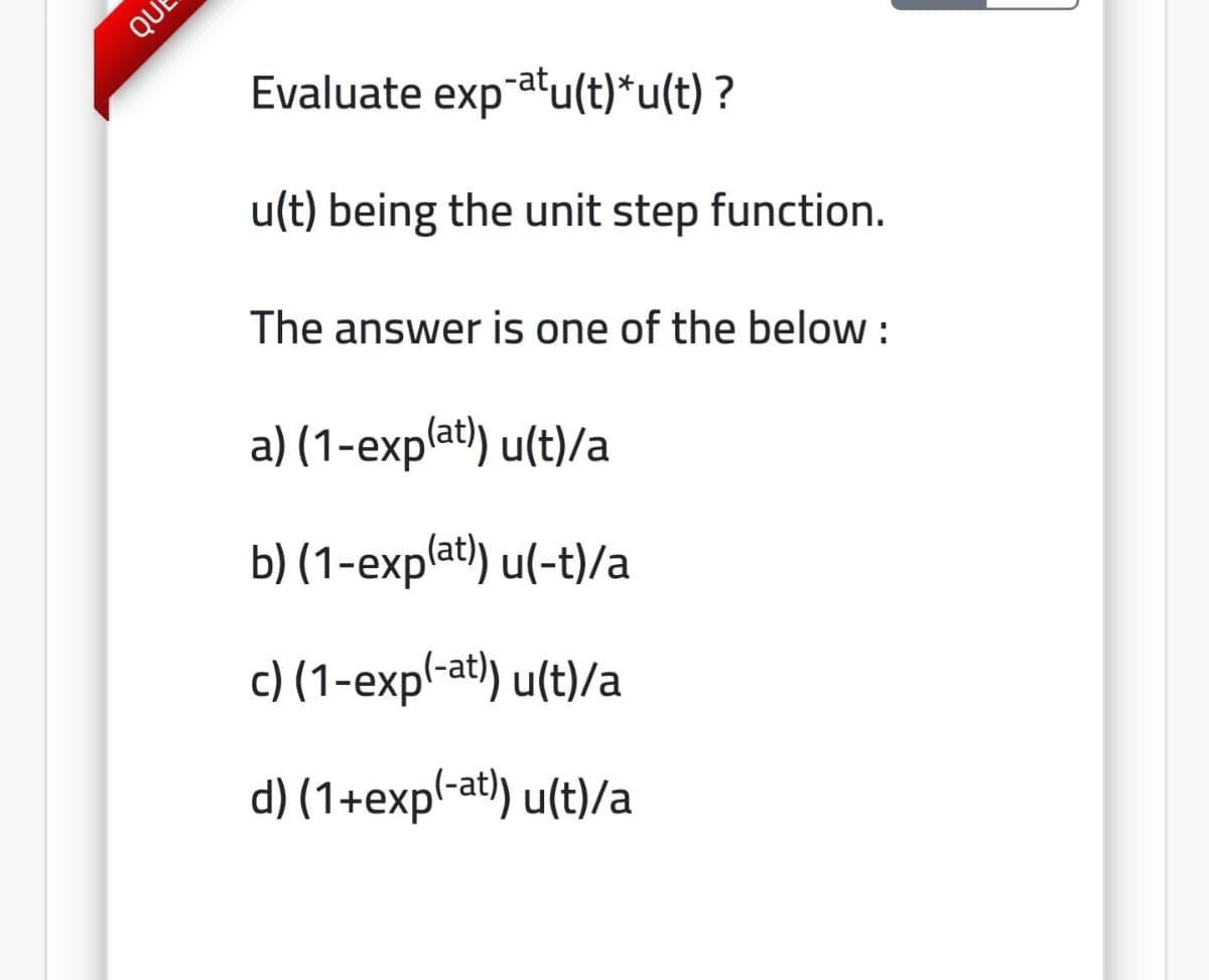 Evaluate exp atu(t)*u(t) ?
u(t) being the unit step function.
The answer is one of the below :
a) (1-explat) u(t)/a
b) (1-explat) u(-t)/a
c) (1-exp-at) u(t)/a
d) (1+exp-at) u(t)/a
