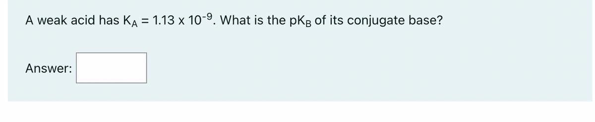A weak acid has K₁ = 1.13 x 10-⁹. What is the pKB of its conjugate base?
Answer: