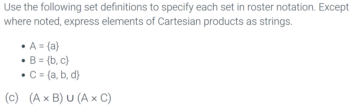 Use the following set definitions to specify each set in roster notation. Except
where noted, express elements of Cartesian products as strings.
• A = {a}
●
B = {b,c}
●
C = {a, b, d}
(c) (A x B) U (A x C)