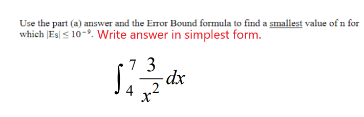 Use the part (a) answer and the Error Bound formula to find a smallest value of n for
which |Es| < 10-9. Write answer in simplest form.
7 3
- dx
.2
4
