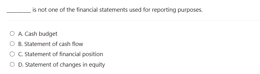 is not one of the financial statements used for reporting purposes.
O A. Cash budget
B. Statement of cash flow
O C. Statement of financial position
O D. Statement of changes in equity
