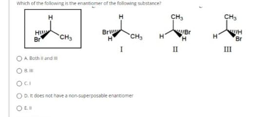 Which of the following is the enantiomer of the following substance?
H
O
Hill
Im
B. III
Br
A. Both II and III
CH3
Bri
H
I
CH3
OCI
D. It does not have a non-superposable enantiomer
O E. II
H
CH3
II
Br
H
H
CH3
III
H
Br