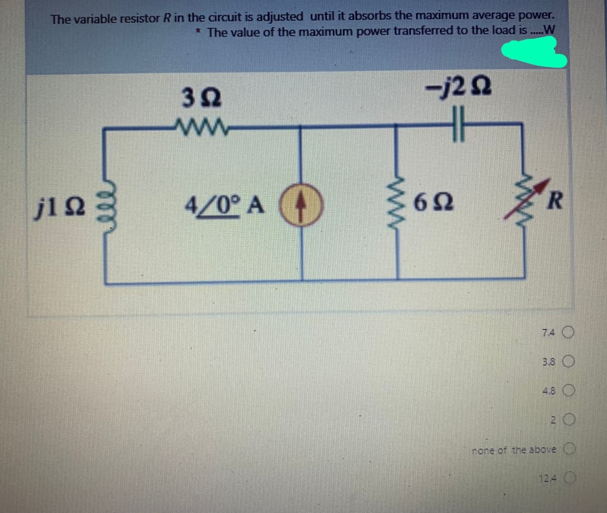 The variable resistor R in the circuit is adjusted until it absorbs the maximum average power.
* The value of the maximum power transferred to the load is ..W
ーj22
jl2
4/0° A
7.4 O
3.8 O
4.8 O
none of the above
12,4 O
