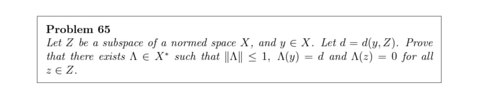 Problem 65
Let Z be a subspace of a normed space X, and y E X. Let d = d(y, Z). Prove
that there exists A e X* such that ||A|| < 1, A(y) = d and A(z)
z E Z.
= 0 for all
%3D
