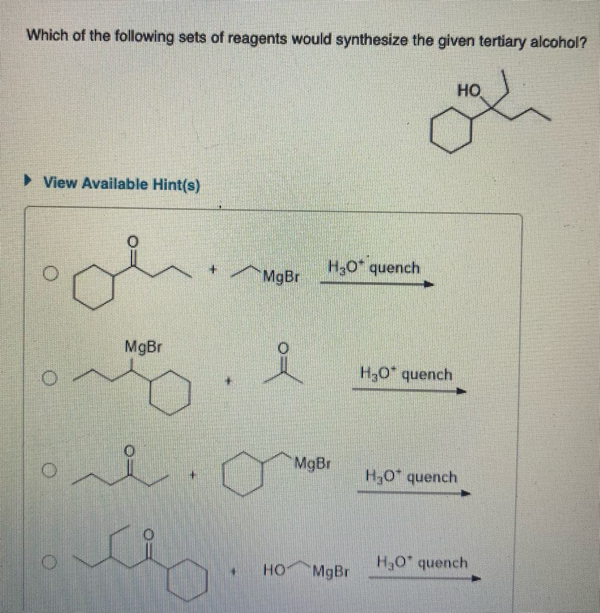 Which of the following sets of reagents would synthesize the given tertiary alcohol?
► View Available Hint(s)
ol
MgBr
MgBr
요
H₂O* quench
MgBr
HO MgBr
H₂O* quench
HO
H₂O quench
H₂O quench