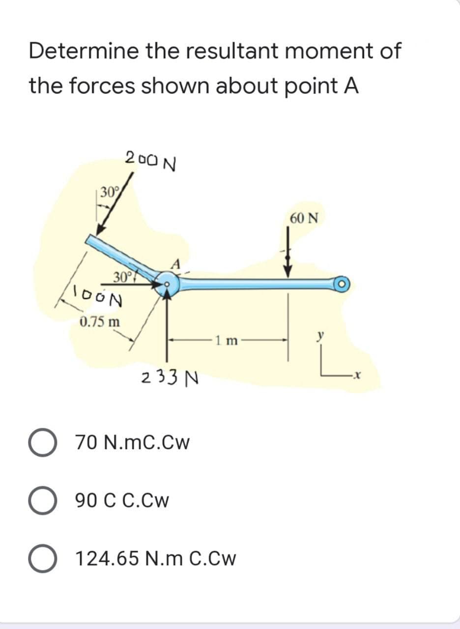 Determine the resultant moment of
the forces shown about point A
200N
60 N
30°
30°
IDON
0.75 m
233 N
O
70 N.mC.Cw
O
90 CC.CW
O 124.65 N.m C.Cw
1 m
-X