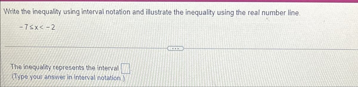 Write the inequality using interval notation and illustrate the inequality using the real number line.
-7<x<-2
The inequality represents the interval
(Type your answer in interval notation.
