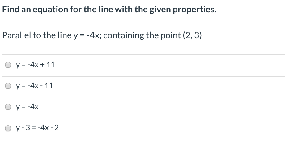 Find an equation for the line with the given properties.
Parallel to the line y = -4x; containing the point (2, 3)
y = -4x + 11
О у--4х- 11
O y= -4x
O y-3 = -4x - 2
