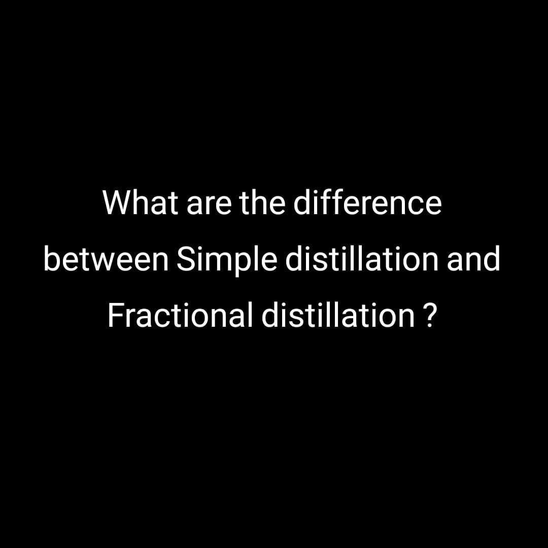 What are the difference
between Simple distillation and
Fractional distillation ?
