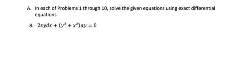 A. In each of Problems 1 through 10, solve the given equations using exact differential
equations.
8. 2xydx + (y? + x²)dy = 0
