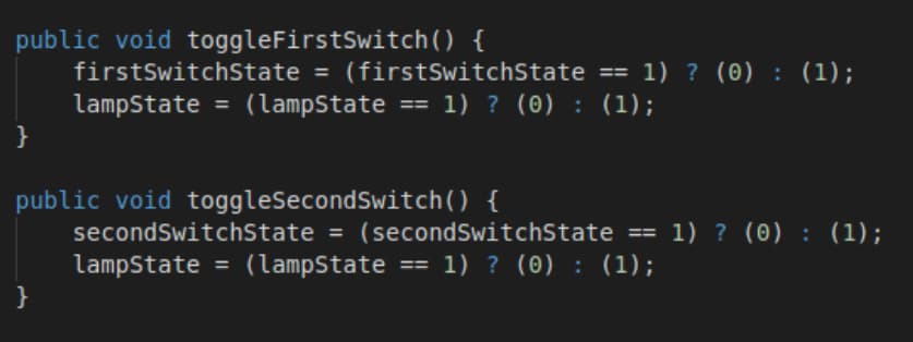 public void toggleFirstSwitch () {
firstSwitchState = (firstSwitchState == 1) ? (0) : (1);
lampState = (lampState == 1) ? (0) : (1);
}
public void toggleSecondSwitch() {
secondSwitchState = (secondSwitchState == 1) ? (0) : (1);
lampState
}
(lampState == 1) ? (0) : (1);
%3D
