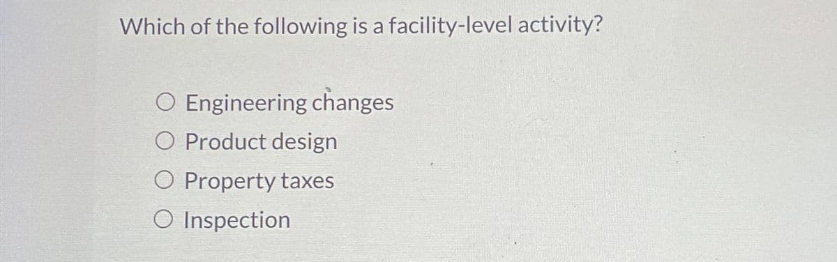 Which of the following is a facility-level activity?
O Engineering changes
O Product design
O Property taxes
○ Inspection