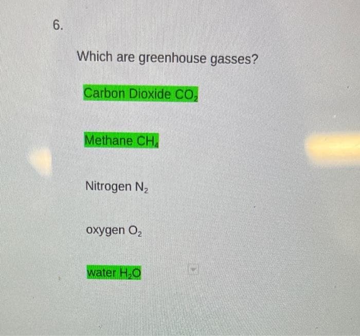6.
Which are greenhouse gasses?
Carbon Dioxide CO,
Methane CH
Nitrogen N,
oxygen O2
water H,O

