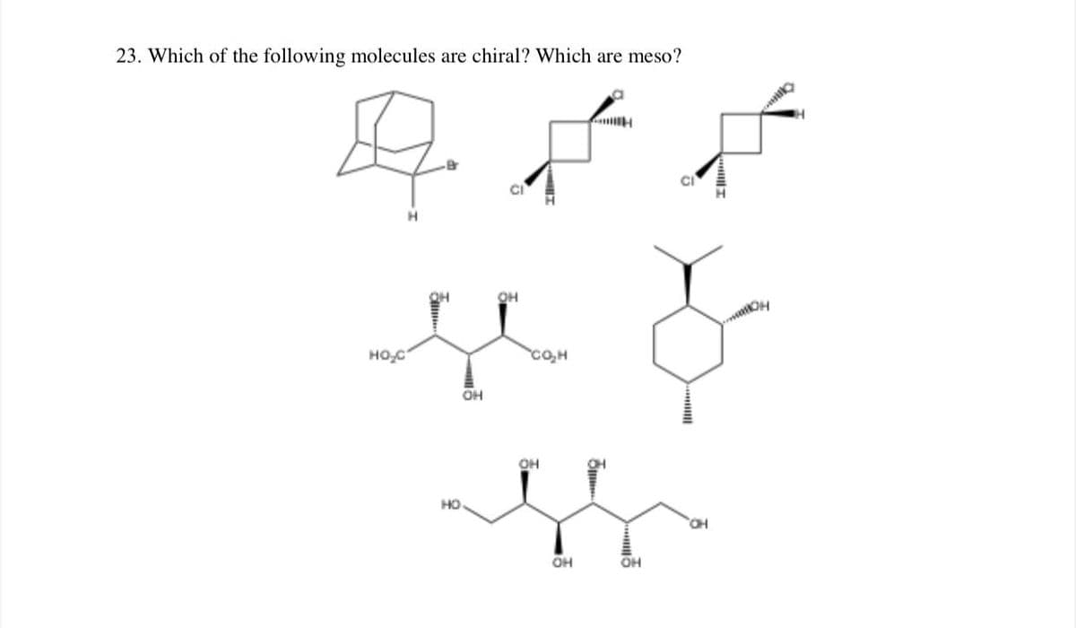23. Which of the following molecules are chiral? Which are meso?
H
OH
HO,C
cO,H
OH
OH
HO
HO,
OH
OH

