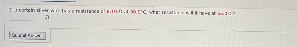If a certain silver wire has a resistance of 8.10 2 at 30.0°C, what resistance will it have at 65.0°C?
Ω
Submit Answer