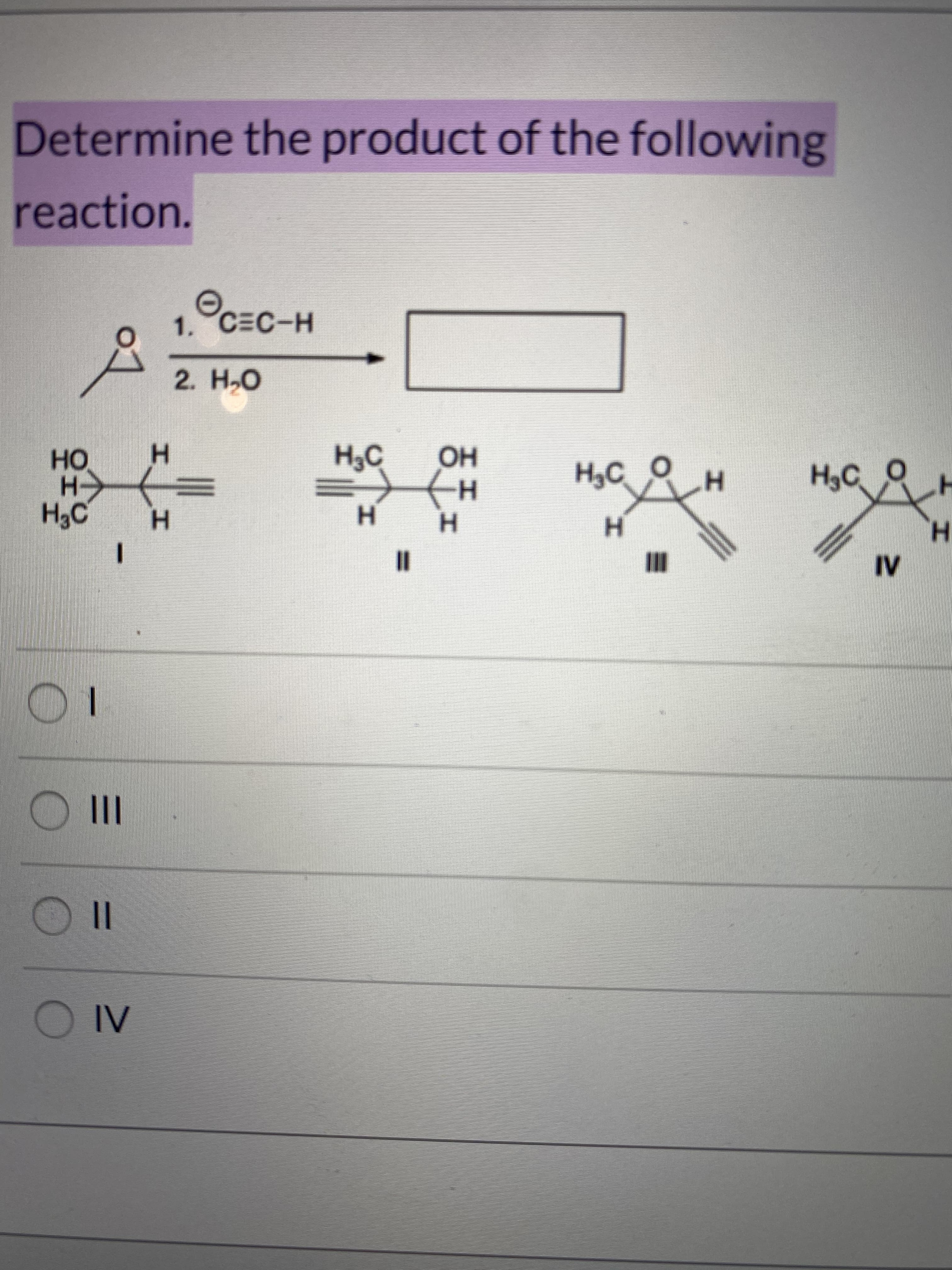Determine the product of the following
reaction.
1. CEC-H
С-н
2. H.O
н
H3C
Он
но
Н-
H3C
H3C
Н,с
н
H3C
н
н
н
H.
I3D
IV
01
II
IV
