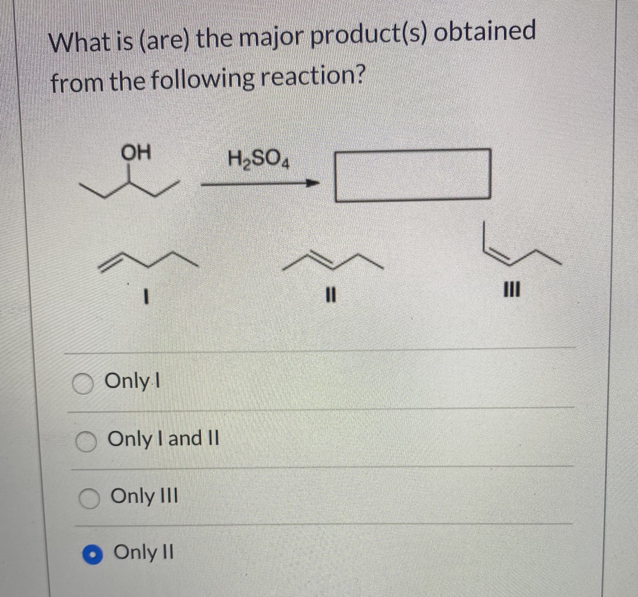 What is (are) the major product(s) obtained
from the following reaction?
ОН
H,SO,
I3D
II
Only I
Only I and II
O Only II
Only II
