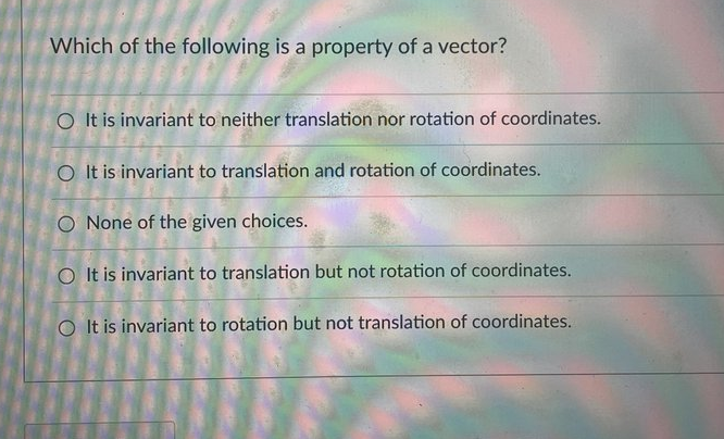 Which of the following is a property of a vector?
O It is invariant to neither translation nor rotation of coordinates.
O It is invariant to translation and rotation of coordinates.
O None of the given choices.
O It is invariant to translation but not rotation of coordinates.
O It is invariant to rotation but not translation of coordinates.

