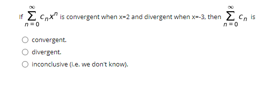 If 2 Cnx" is convergent when x=2 and divergent when x=-3, then 2 Cn is
n= 0
n= 0
convergent.
divergent.
O inconclusive (i.e. we don't know).
