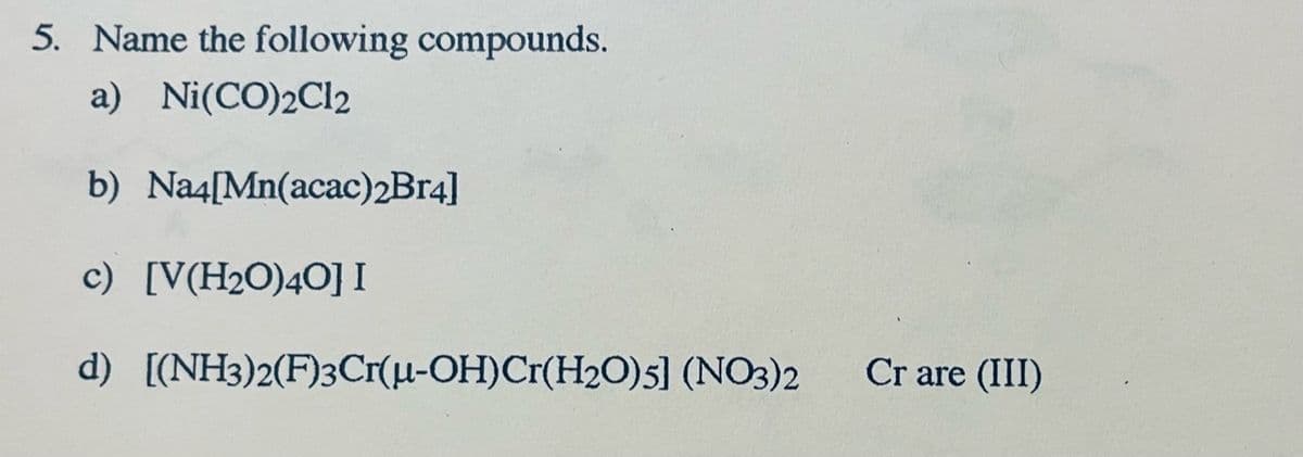 5. Name the following compounds.
a) Ni(CO)2Cl2
b) Na4[Mn(acac)2Br4]
c) [V(H2O)40] I
d) [(NH3)2(F)3Cr(u-OH)Cr(H2O)5] (NO3)2
Cr are (III)