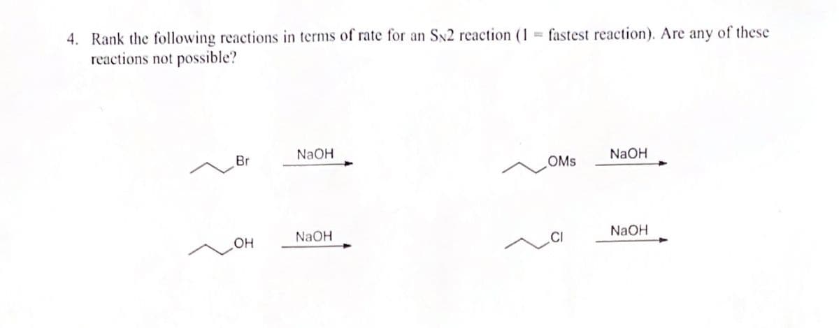 4. Rank the following reactions in terms of rate for an SN2 reaction (1 = fastest reaction). Are any of these
reactions not possible?
Br
OH
NaOH
NaOH
OMS
NaOH
NaOH