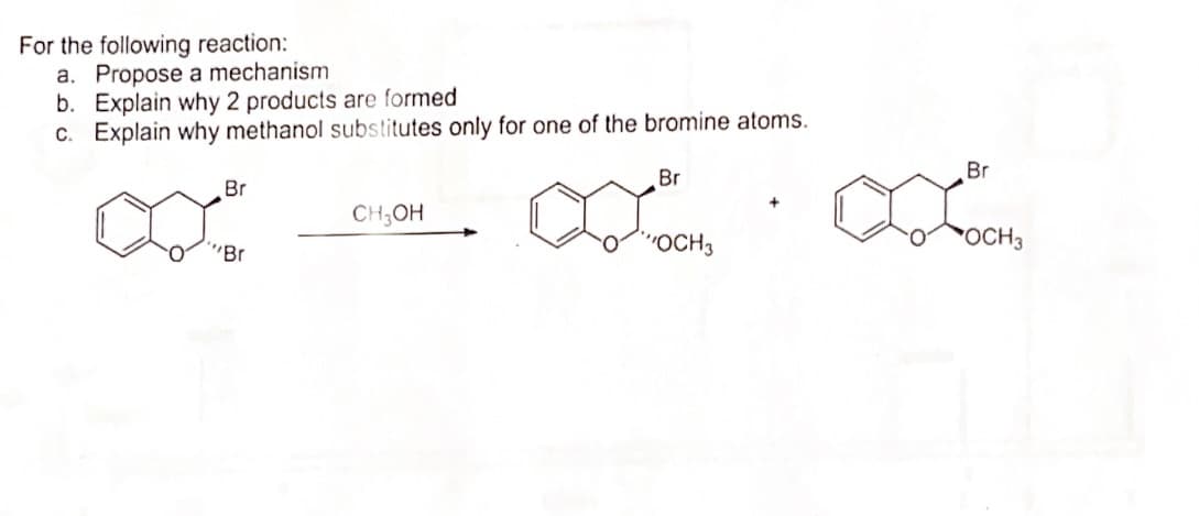 For the following reaction:
a. Propose a mechanism
b. Explain why 2 products are formed
c. Explain why methanol substitutes only for one of the bromine atoms.
Br
""Br
CH3OH
Br
"OCH3
Br
Босна