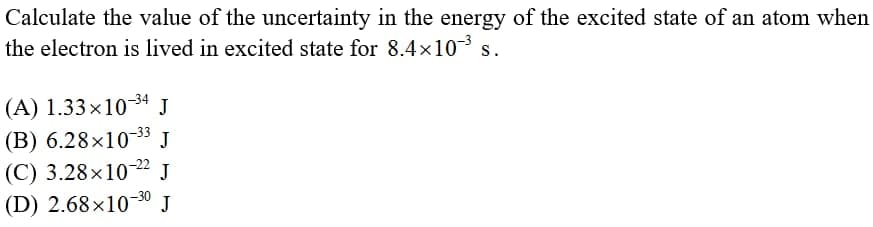 Calculate the value of the uncertainty in the energy of the excited state of an atom when
the electron is lived in excited state for 8.4x10 s.
A) 1.33×10-34 J
B) 6.28x10-33 J
C) 3.28×10-22 J
D) 2.68×10-30 J
