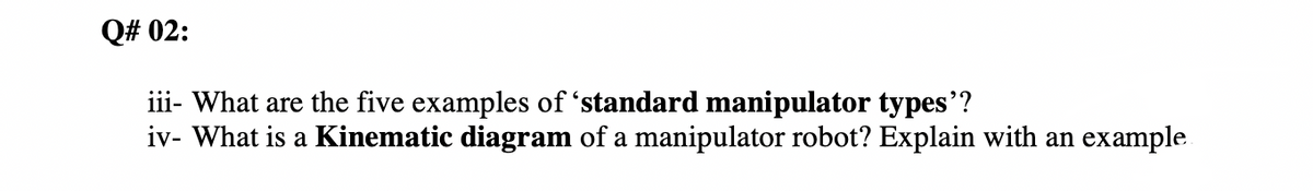 Q# 02:
iii- What are the five examples of 'standard manipulator types'?
iv- What is a Kinematic diagram of a manipulator robot? Explain with an example