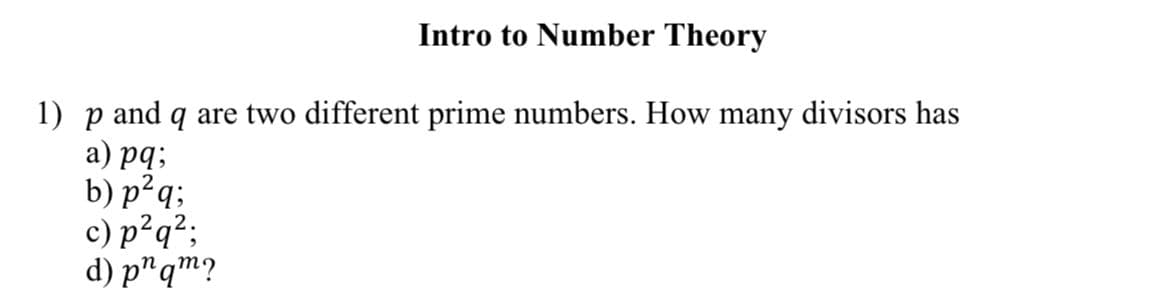 Intro to Number Theory
1) p and q are two different prime numbers. How many divisors has
a) pq;
2
b) p²q;
c) p²q²;
d) pqm?