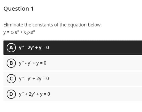Question 1
Eliminate the constants of the equation below:
y = c;e* + c2xe*
A y" - 2y' +y = 0
B y"-y'+y = 0
y" - y' + 2y = 0
(D y"+2y' +y 0
