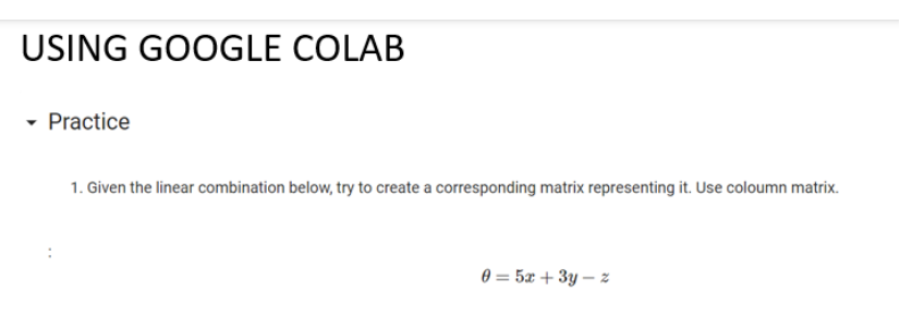 USING GOOGLE COLAB
- Practice
1. Given the linear combination below, try to create a corresponding matrix representing it. Use coloumn matrix.
0 = 5x + 3y – z
