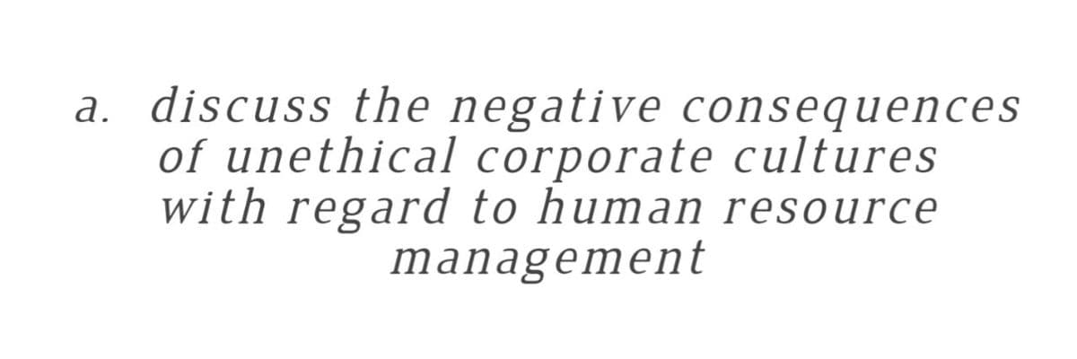 a. discuss the negative consequences
of unethical corporate cultures
with regard to human resource
management
