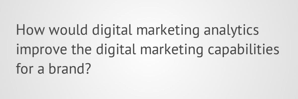 How would digital marketing analytics
improve the digital marketing capabilities
for a brand?
