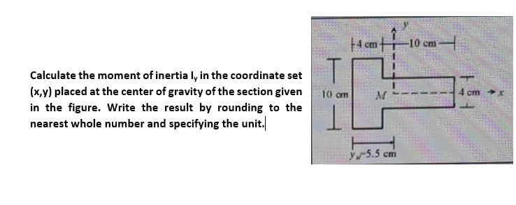 4 cm
-10 cm
Calculate the moment of inertia l, in the coordinate set
(x,y) placed at the center of gravity of the section given
4 cm
10 om
M
in the figure. Write the result by rounding to the
nearest whole number and specifying the unit.
y5.5 cm
