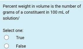 Percent weight in volume is the number of
grams of a constituent in 100 mL of
solution/
Select one:
True
False
