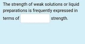 The strength of weak solutions or liquid
preparations is frequently expressed in
terms of
strength.

