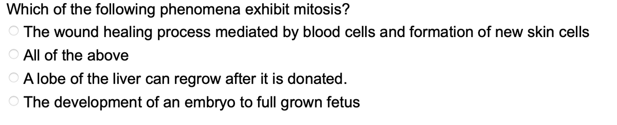 Which of the following phenomena exhibit mitosis?
The wound healing process mediated by blood cells and formation of new skin cells
All of the above
A lobe of the liver can regrow after it is donated.
The development of an embryo to full grown fetus