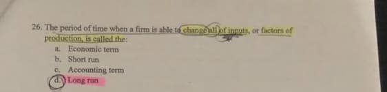 26. The period of time when a firm is able te changeali of innuts, or factors of
production, is called the:
a Economic term
b. Short run
c. Accounting term
Long run
