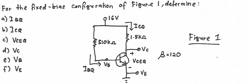 For the fixed -bias Configurahion of Figure 1, defermine :
a) I BQ
glev
I6V
b) Ice
c) VCEQ
Figure 1
35IOka
d) Vc
B=120
e) Ve
f) VE
VCEQ
VB
IBQ
