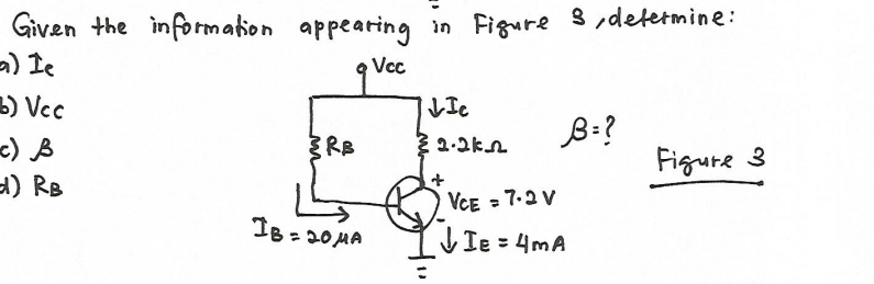 Given the information appearing in Figure 3 ,determine:
a) Ie
3) Vcc
Vc
B:?
RB
c) B
) RB
Figure 3
VCE = 7.2 V
IB = 20MA
VIe = 4mA
%3D
