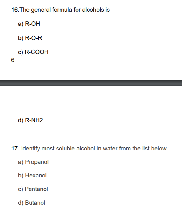 16.The general formula for alcohols is
a) R-OH
b) R-O-R
c) R-COOH
d) R-NH2
17. Identify most soluble alcohol in water from the list below
a) Propanol
b) Hexanol
c) Pentanol
d) Butanol
