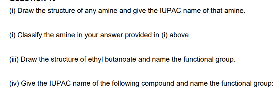 (i) Draw the structure of any amine and give the IUPAC name of that amine.
(i) Classify the amine in your answer provided in (i) above
(iii) Draw the structure of ethyl butanoate and name the functional group.
(iv) Give the IUPAC name of the following compound and name the functional group:
