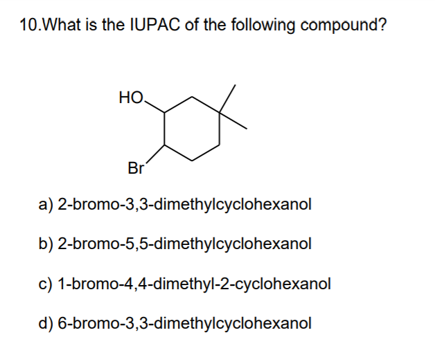 10.What is the IUPAC of the following compound?
НО
Br
a) 2-bromo-3,3-dimethylcyclohexanol
b) 2-bromo-5,5-dimethylcyclohexanol
c) 1-bromo-4,4-dimethyl-2-cyclohexanol
d) 6-bromo-3,3-dimethylcyclohexanol
