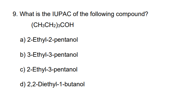 9. What is the IUPAC of the following compound?
(CH3CH2)3COH
a) 2-Ethyl-2-pentanol
b) 3-Ethyl-3-pentanol
c) 2-Ethyl-3-pentanol
d) 2,2-Diethyl-1-butanol
