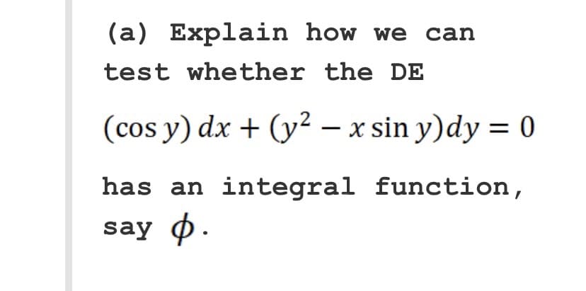 (a) Explain how we can
test whether the DE
(cos y) dx + (y² - x sin y)dy = 0
has an integral function,
say φ.